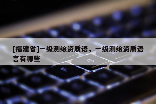 [福建省]一級(jí)測繪資質(zhì)語，一級(jí)測繪資質(zhì)語言有哪些