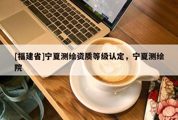 [福建省]寧夏測繪資質等級認定，寧夏測繪院