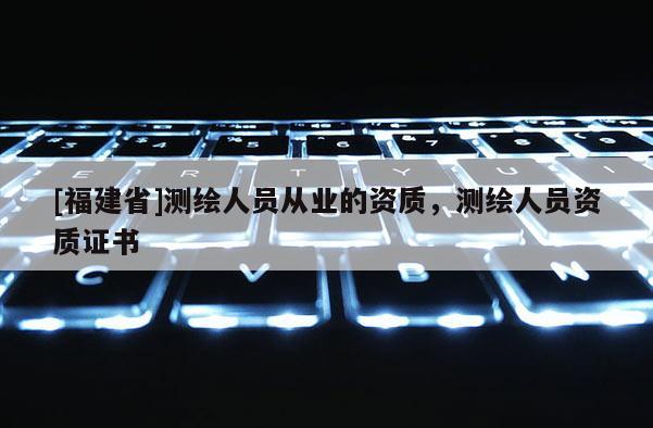 [福建省]測繪人員從業的資質，測繪人員資質證書