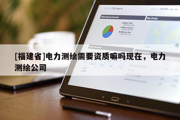 [福建省]電力測繪需要資質嘛嗎現在，電力測繪公司