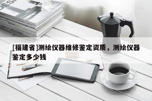 [福建省]測繪儀器維修鑒定資質(zhì)，測繪儀器鑒定多少錢