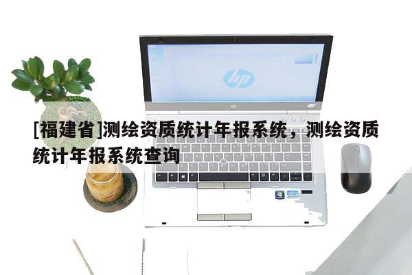 [福建省]測繪資質(zhì)統(tǒng)計年報系統(tǒng)，測繪資質(zhì)統(tǒng)計年報系統(tǒng)查詢