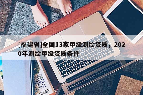[福建省]全國13家甲級測繪資質，2020年測繪甲級資質條件