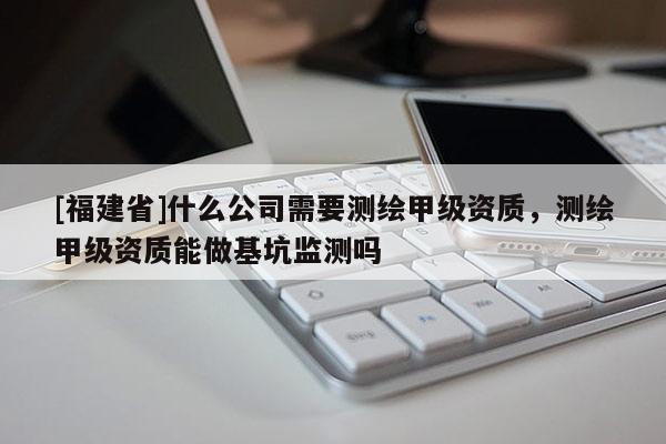 [福建省]什么公司需要測繪甲級資質，測繪甲級資質能做基坑監測嗎