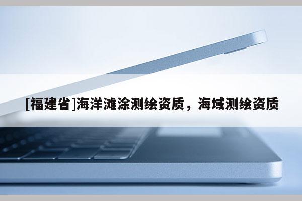 [福建省]海洋灘涂測繪資質，海域測繪資質