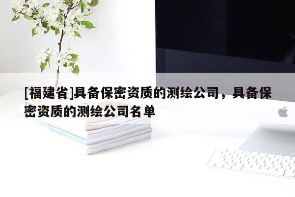 [福建省]具備保密資質的測繪公司，具備保密資質的測繪公司名單