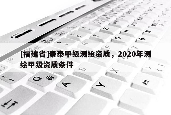[福建省]秦泰甲級測繪資質，2020年測繪甲級資質條件