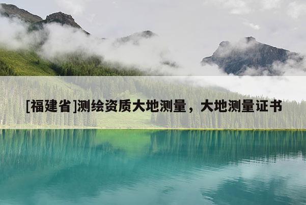 [福建省]測繪資質(zhì)大地測量，大地測量證書