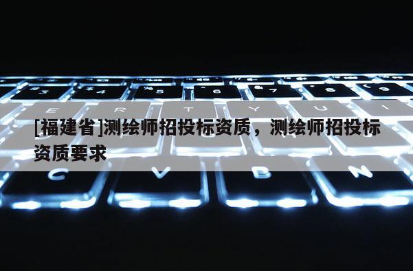 [福建省]測繪師招投標資質，測繪師招投標資質要求