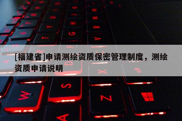 [福建省]申請測繪資質(zhì)保密管理制度，測繪資質(zhì)申請說明