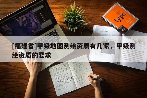 [福建省]甲級地圖測繪資質(zhì)有幾家，甲級測繪資質(zhì)的要求