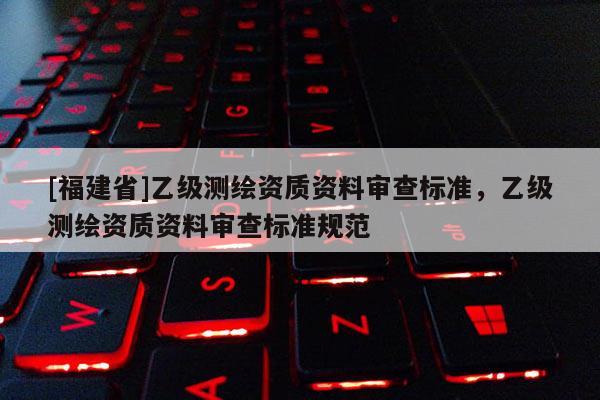 [福建省]乙級測繪資質(zhì)資料審查標準，乙級測繪資質(zhì)資料審查標準規(guī)范