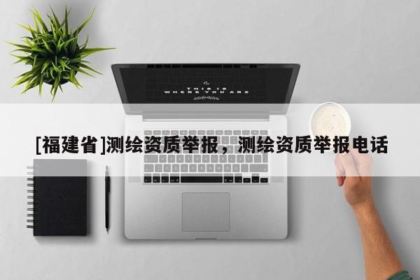 [福建省]測繪資質(zhì)舉報，測繪資質(zhì)舉報電話