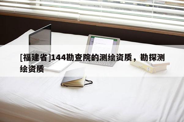 [福建省]144勘查院的測繪資質，勘探測繪資質
