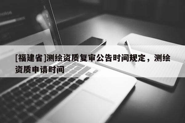 [福建省]測繪資質復審公告時間規定，測繪資質申請時間