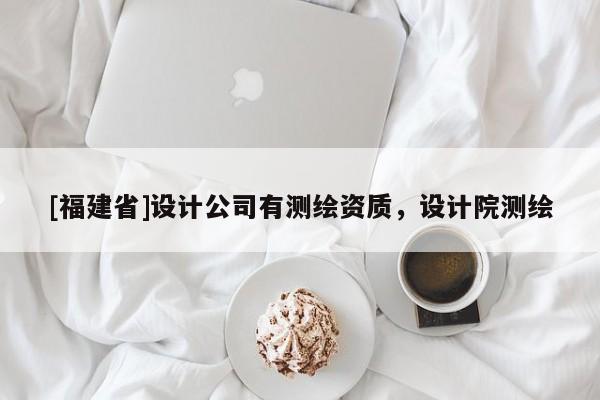 [福建省]設計公司有測繪資質，設計院測繪