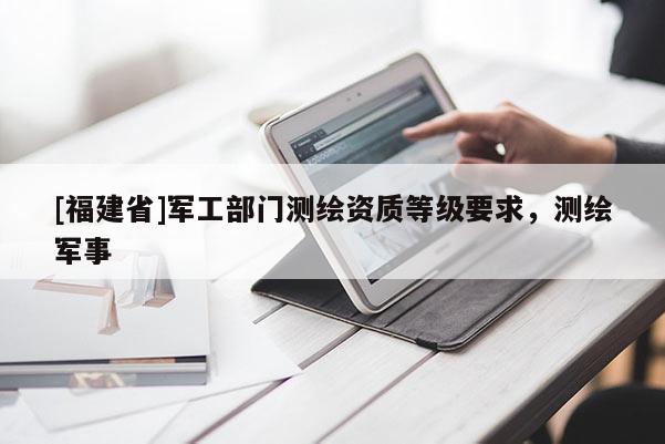 [福建省]軍工部門測繪資質等級要求，測繪軍事