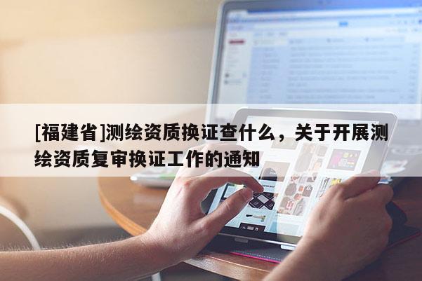 [福建省]測繪資質換證查什么，關于開展測繪資質復審換證工作的通知