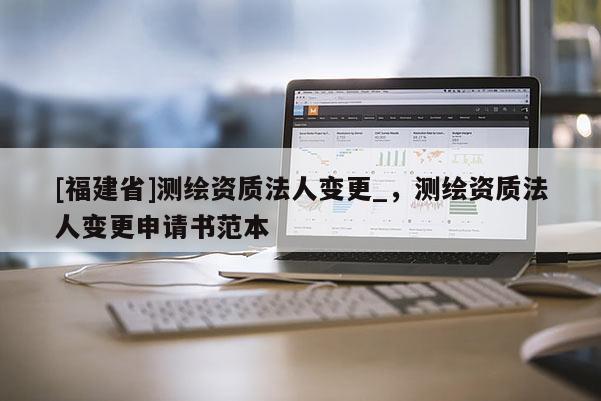 [福建省]測繪資質(zhì)法人變更_，測繪資質(zhì)法人變更申請書范本