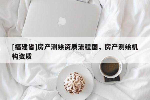 [福建省]房產測繪資質流程圖，房產測繪機構資質