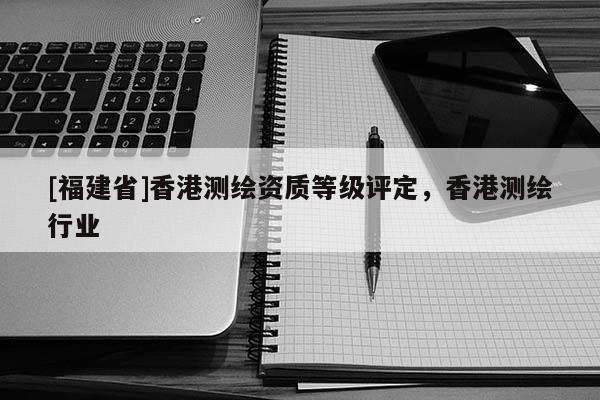 [福建省]香港測繪資質(zhì)等級評定，香港測繪行業(yè)