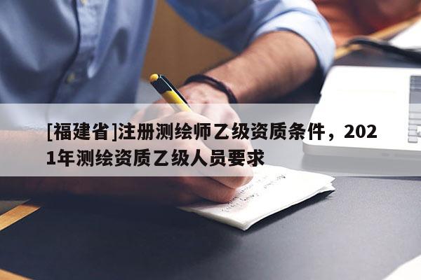 [福建省]注冊測繪師乙級資質條件，2021年測繪資質乙級人員要求