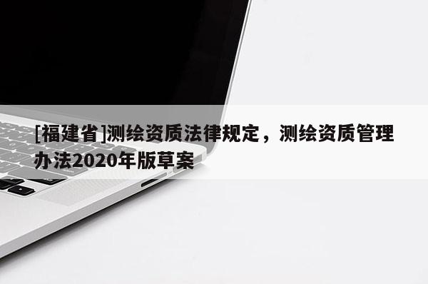 [福建省]測繪資質(zhì)法律規(guī)定，測繪資質(zhì)管理辦法2020年版草案