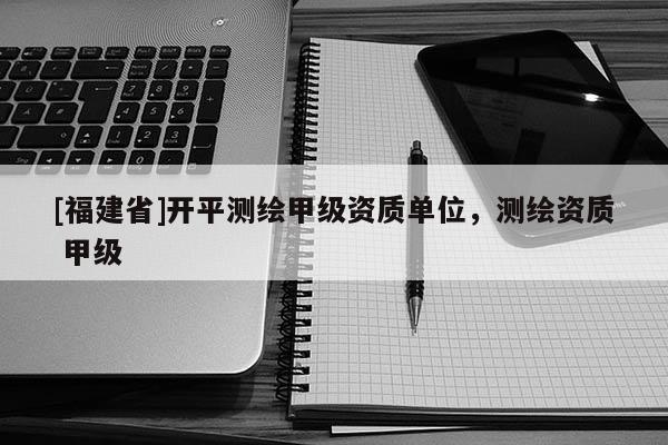 [福建省]開平測(cè)繪甲級(jí)資質(zhì)單位，測(cè)繪資質(zhì) 甲級(jí)