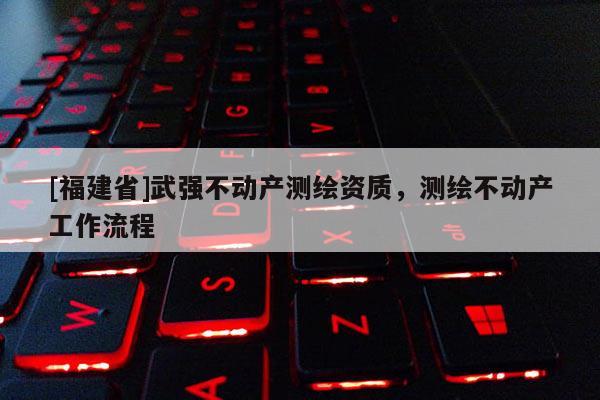[福建省]武強不動產測繪資質，測繪不動產工作流程