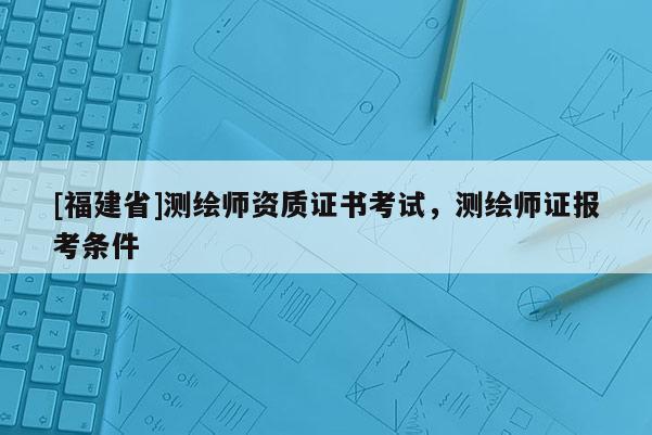 [福建省]測繪師資質(zhì)證書考試，測繪師證報考條件