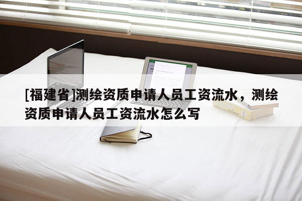 [福建省]測繪資質(zhì)申請人員工資流水，測繪資質(zhì)申請人員工資流水怎么寫