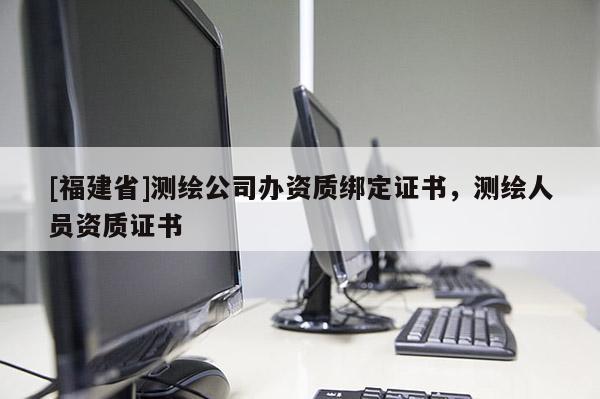 [福建省]測繪公司辦資質綁定證書，測繪人員資質證書