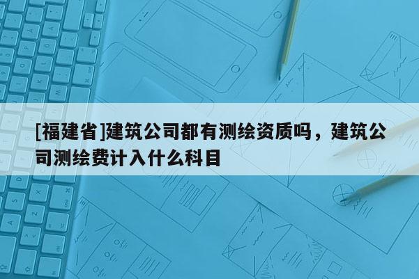 [福建省]建筑公司都有測繪資質嗎，建筑公司測繪費計入什么科目