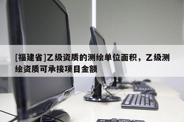 [福建省]乙級資質的測繪單位面積，乙級測繪資質可承接項目金額