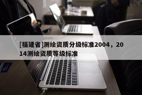 [福建省]測繪資質分級標準2004，2014測繪資質等級標準