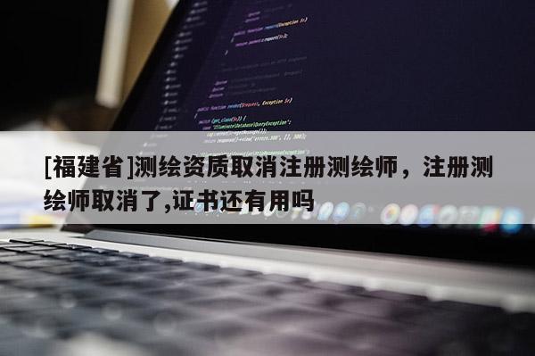 [福建省]測繪資質(zhì)取消注冊測繪師，注冊測繪師取消了,證書還有用嗎