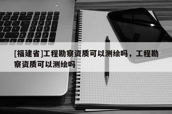 [福建省]工程勘察資質可以測繪嗎，工程勘察資質可以測繪嗎