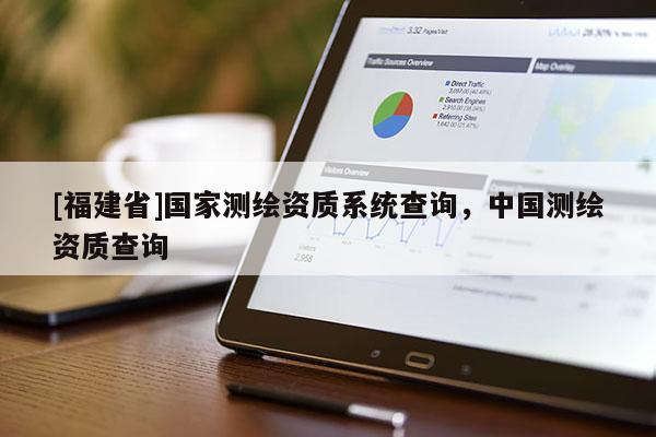 [福建省]國家測繪資質系統查詢，中國測繪資質查詢