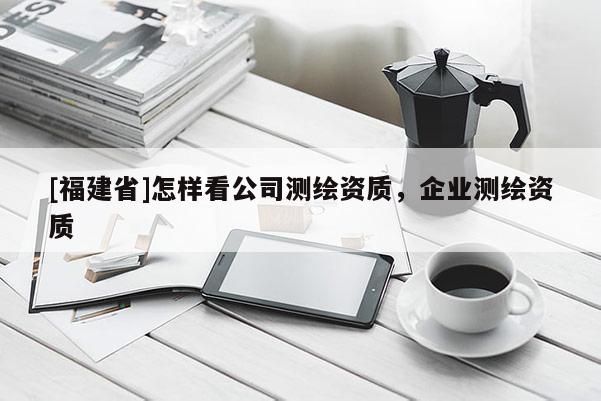 [福建省]怎樣看公司測繪資質，企業測繪資質