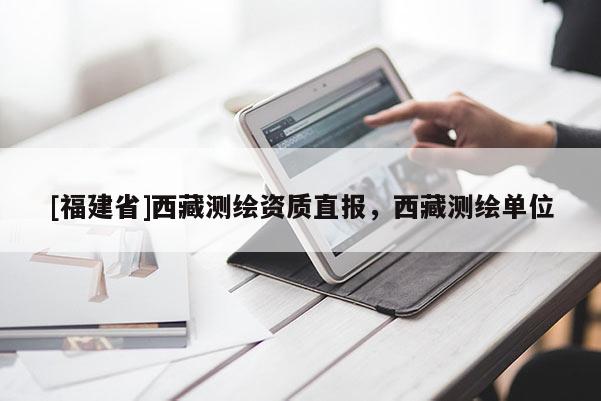 [福建省]西藏測繪資質(zhì)直報，西藏測繪單位