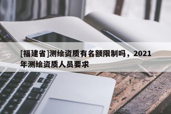 [福建省]測繪資質有名額限制嗎，2021年測繪資質人員要求