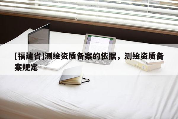[福建省]測繪資質備案的依據，測繪資質備案規定