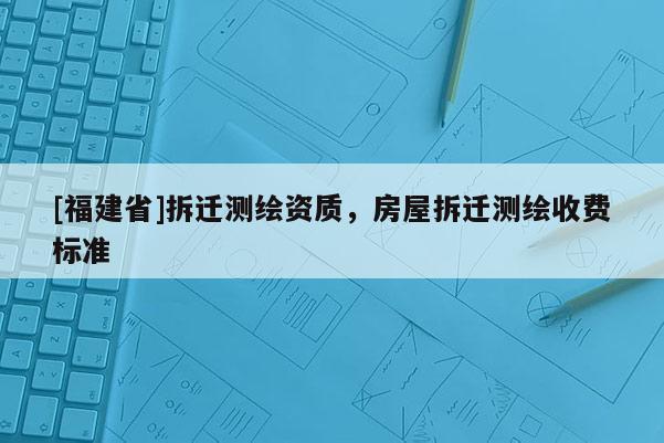 [福建省]拆遷測繪資質，房屋拆遷測繪收費標準