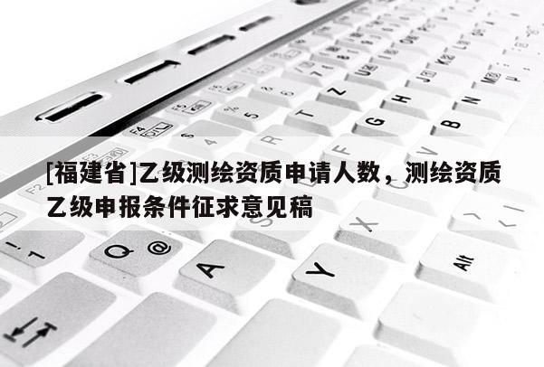 [福建省]乙級測繪資質申請人數，測繪資質乙級申報條件征求意見稿