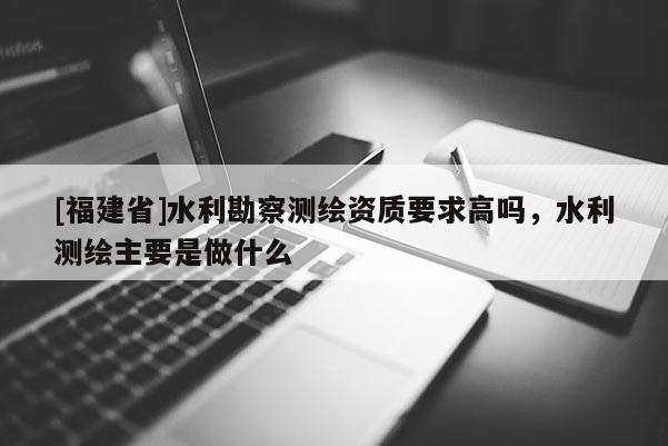 [福建省]水利勘察測繪資質要求高嗎，水利測繪主要是做什么