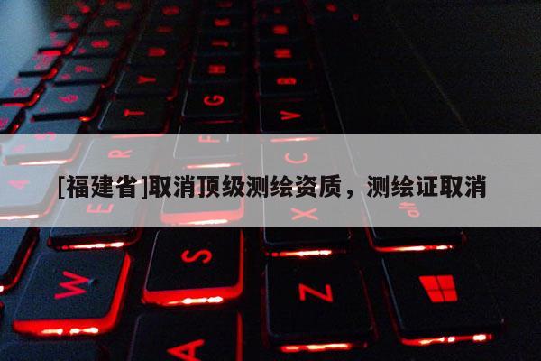 [福建省]取消頂級測繪資質，測繪證取消