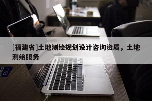 [福建省]土地測繪規(guī)劃設計咨詢資質，土地測繪服務