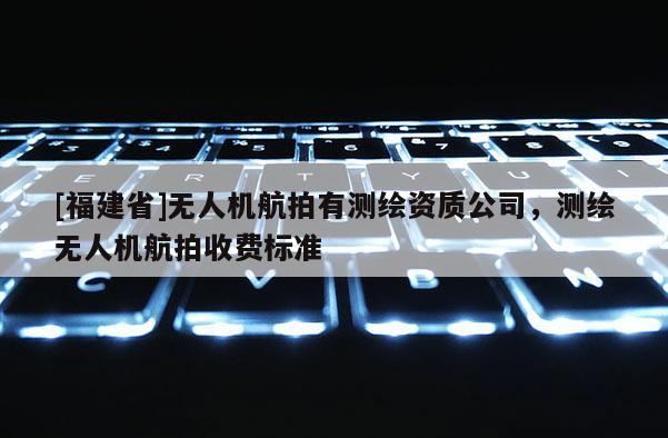 [福建省]無人機航拍有測繪資質公司，測繪無人機航拍收費標準
