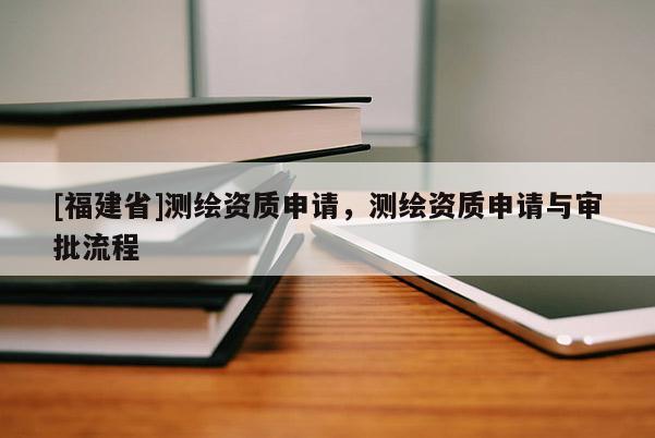 [福建省]測繪資質申請，測繪資質申請與審批流程