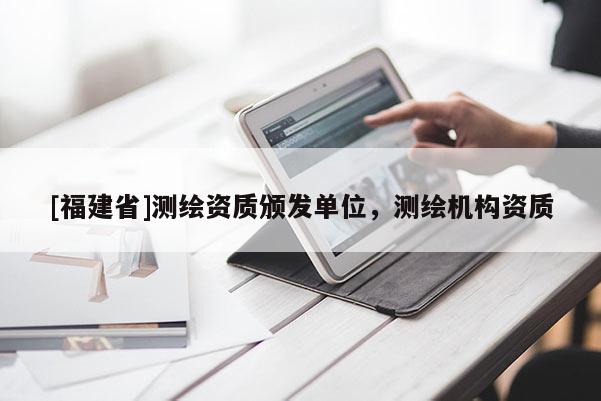 [福建省]測繪資質頒發(fā)單位，測繪機構資質